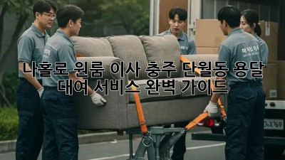 나홀로 원룸 이사? 충주 단월동 용달 대여 서비스 완벽 가이드!