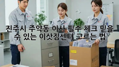 진주시 주약동 이사 필수 체크: 믿을 수 있는 이삿짐센터 고르는 법! 🚛🏠